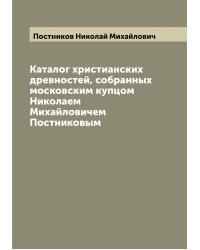 Каталог христианских древностей, собранных московским купцом Николаем Михайловичем Постниковым