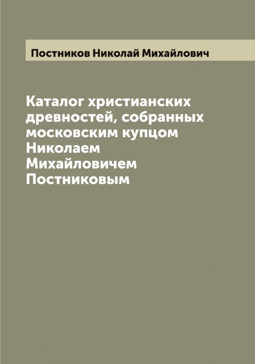 Обложка книги «Каталог христианских древностей, собранных московским купцом Николаем Михайловичем Постниковым» — Постников Николай Михайлович, ISBN 9785519792400