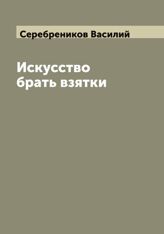 Обложка книги «Искусство брать взятки» — Серебреников Василий, ISBN 9785519733465