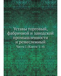 Уставы торговый, фабричной и заводской промышленности и ремесленный. Часть 1 (Книги 1–4)