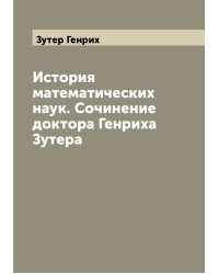 История математических наук. Сочинение доктора Генриха Зутера