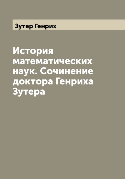 Обложка книги «История математических наук. Сочинение доктора Генриха Зутера» — Зутер Генрих, ISBN 9785519864459