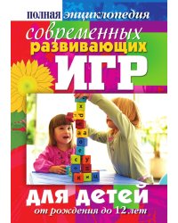 Полная энциклопедия современных развивающих игр для детей. От рождения до 12 лет