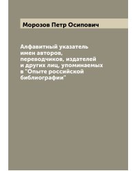 Алфавитный указатель имен авторов, переводчиков, издателей и других лиц, упоминаемых в "Опыте российской библиографии"