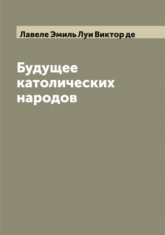 Обложка книги «Будущее католических народов» — Лавеле Эмиль Луи Виктор де, ISBN 9785519921640