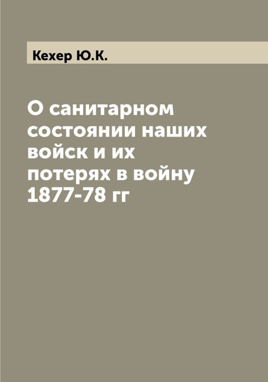 Обложка книги «О санитарном состоянии наших войск и их потерях в войну 1877-78 гг» — Кехер Ю.К., ISBN 9785519889292