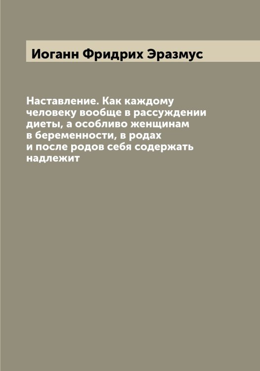 Обложка книги «Наставление. Как каждому человеку вообще в рассуждении диеты, а особливо женщинам в беременности, в родах и после родов себя содержать надлежит» — Иоганн Фридрих Эразмус, ISBN 9785521392551