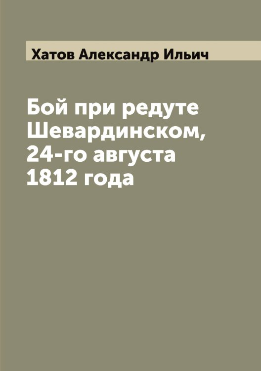 Обложка книги «Бой при редуте Шевардинском, 24-го августа 1812 года» — Хатов Александр Ильич, ISBN 9785521289301