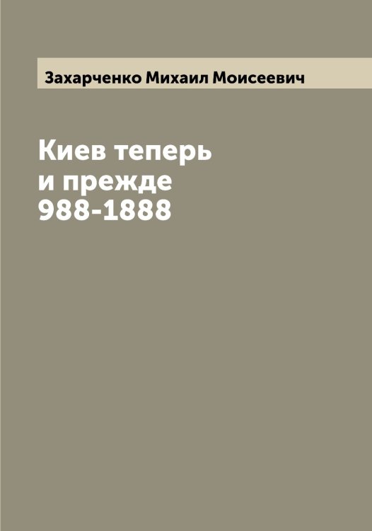 Обложка книги «Киев теперь и прежде 988-1888» — Захарченко Михаил Моисеевич, ISBN 9785519858991