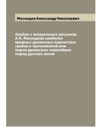 Альбом с акварельных рисунков А.Н. Мясоедова наиболее вредных древесных паразитных грибов и причиняемой ими порчи древесины главнейших пород русских лесов