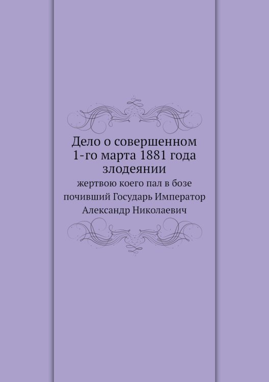 Дело о совершенном 1-го марта 1881 года злодеянии Дело о совершенном 1-го марта 1881 года злодеянии