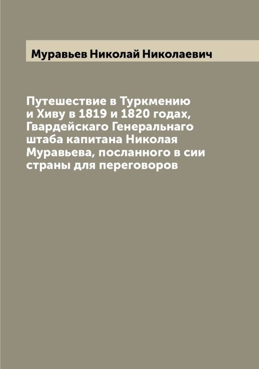 Обложка книги «Путешествие в Туркмению и Хиву в 1819 и 1820 годах, Гвардейскаго Генеральнаго штаба капитана Николая Муравьева, посланного в сии страны для переговоров» — Муравьев Николай Николаевич, ISBN 9785519981811