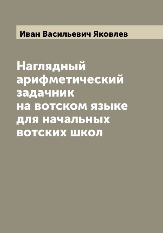 Обложка книги «Наглядный арифметический задачник на вотском языке для начальных вотских школ» — Иван Васильевич Яковлев, ISBN 9785521396122