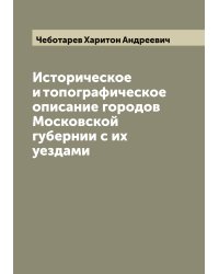 Историческое и топографическое описание городов Московской губернии с их уездами