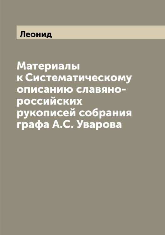 Обложка книги «Материалы к Систематическому описанию славяно-российских рукописей собрания графа А.С. Уварова» — Леонид, ISBN 9785519931175