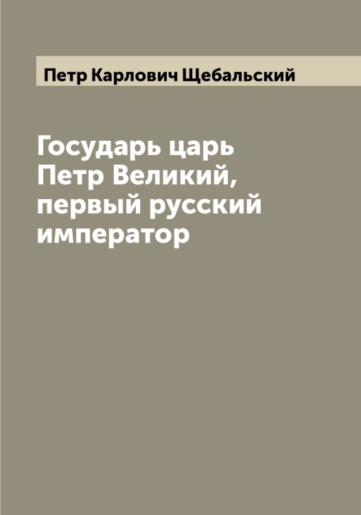Обложка книги «Государь царь Петр Великий, первый русский император» — Петр Карлович Щебальский, ISBN 9785521387991