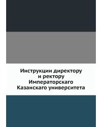 Инструкции директору и ректору Императорскаго Казанскаго университета
