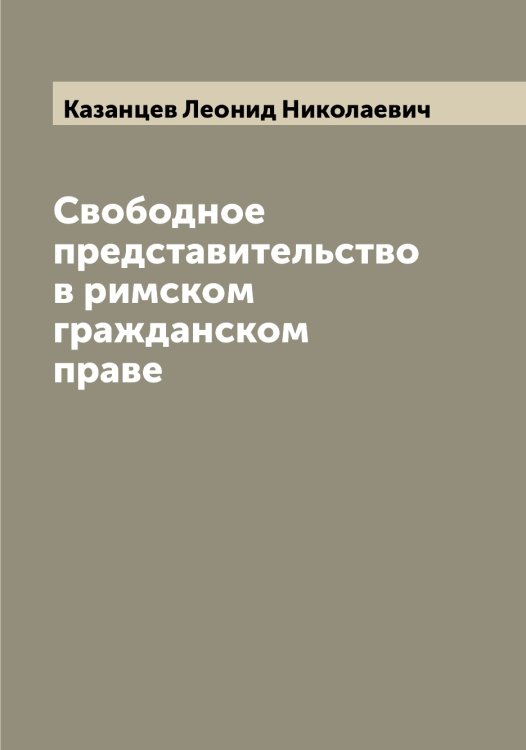 Обложка книги «Свободное представительство в римском гражданском праве» — Казанцев Леонид Николаевич, ISBN 9785519876827