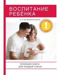 Воспитание ребёнка. Полезная книга для родителей, которая поможет сделать вашу семью по-настоящему счастливой!