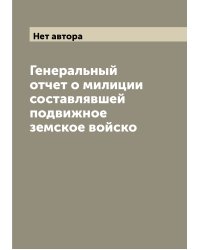 Генеральный отчет о милиции составлявшей подвижное земское войско