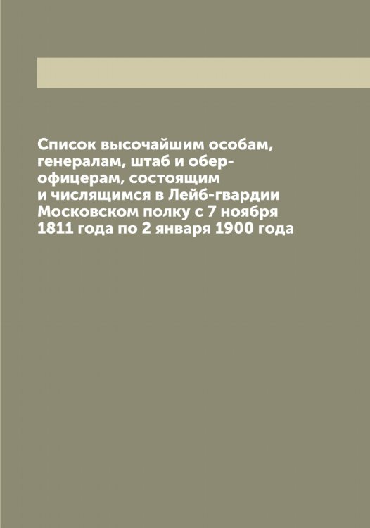 Обложка книги «Список высочайшим особам, генералам, штаб и обер-офицерам, состоящим и числящимся в Лейб-гвардии Московском полку с 7 ноября 1811 года по 2 января 1900 года» — нет автора, ISBN 9785519977210