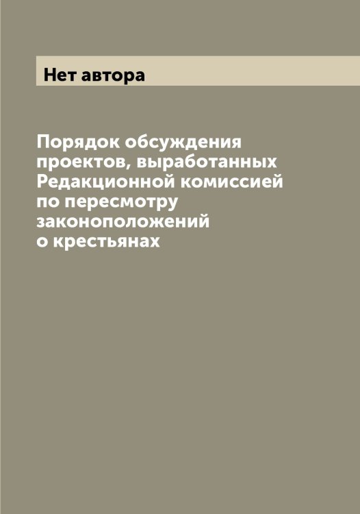 Обложка книги «Порядок обсуждения проектов, выработанных Редакционной комиссией по пересмотру законоположений о крестьянах» — Нет автора, ISBN 9785519829830