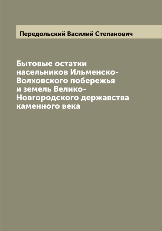 Обложка книги «Бытовые остатки насельников Ильменско-Волховского побережья и земель Велико-Новгородского державства каменного века» — Передольский Василий Степанович, ISBN 9785521275663