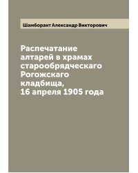 Распечатание алтарей в храмах старообрядческаго Рогожскаго кладбища, 16 апреля 1905 года