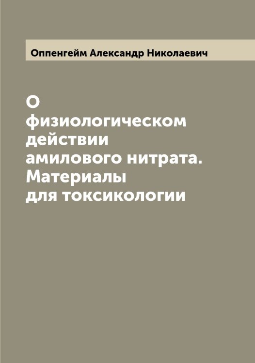 Обложка книги «О физиологическом действии амилового нитрата. Материалы для токсикологии» — Оппенгейм Александр Николаевич, ISBN 9785521263868