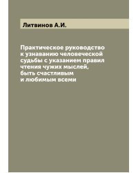 Практическое руководство к узнаванию человеческой судьбы с указанием правил чтения чужих мыслей, быть счастливым и любимым всеми