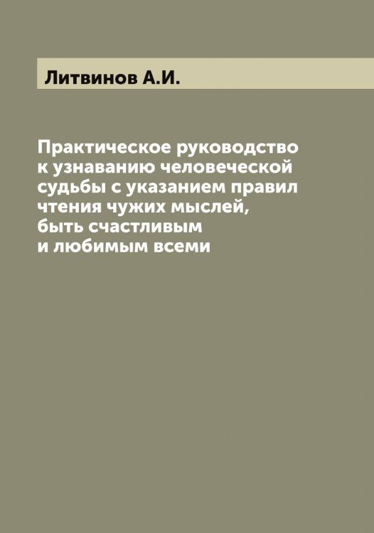 Обложка книги «Практическое руководство к узнаванию человеческой судьбы с указанием правил чтения чужих мыслей, быть счастливым и любимым всеми» — Литвинов А.И., ISBN 9785519935937