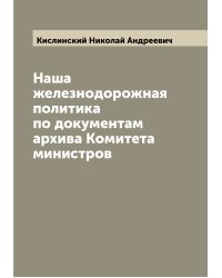 Наша железнодорожная политика по документам архива Комитета министров