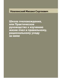 Школа пчеловождения, или Практическое руководство к изучению жизни пчел и правильному, рациональному уходу за ними