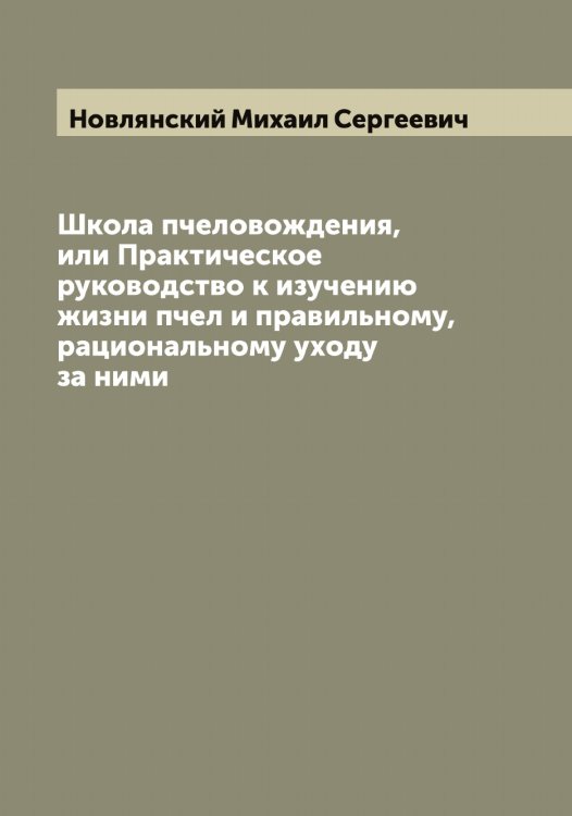 Обложка книги «Школа пчеловождения, или Практическое руководство к изучению жизни пчел и правильному, рациональному уходу за ними» — Новлянский Михаил Сергеевич, ISBN 9785521254316