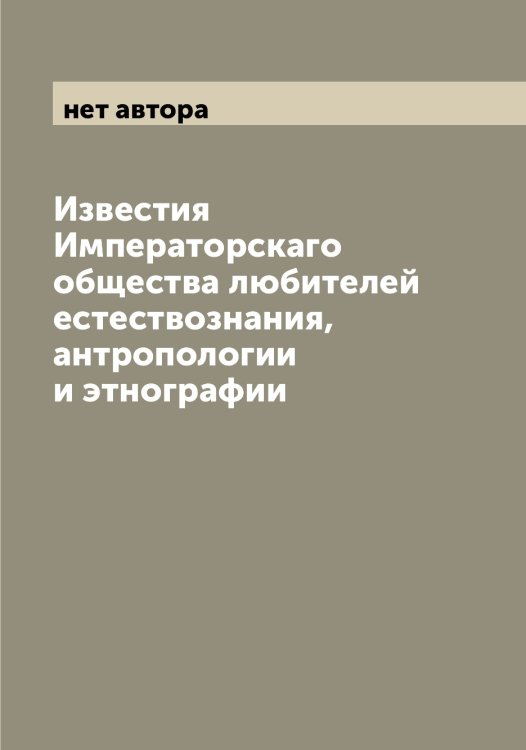 Обложка книги «Известия Императорскаго общества любителей естествознания, антропологии и этнографии» — нет автора, ISBN 9785521258857