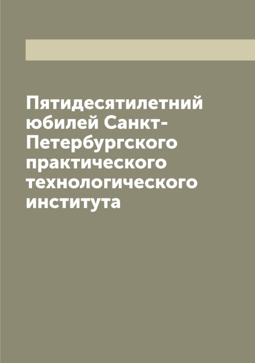 Обложка книги «Пятидесятилетний юбилей Санкт-Петербургского практического технологического института» — нет автора, ISBN 9785521278879