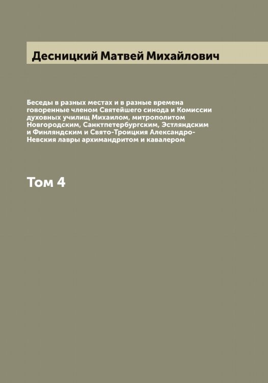 Обложка книги «Беседы в разных местах и в разные времена говоренные членом Святейшего синода и Комиссии духовных училищ Михаилом, митрополитом Новгородским, Санктпетербургским, Эстляндским и Финляндским и Свято-Троицкия Александро-Невския лавры архимандритом и кавалером» — Десницкий Матвей Михайлович, ISBN 9785519968379