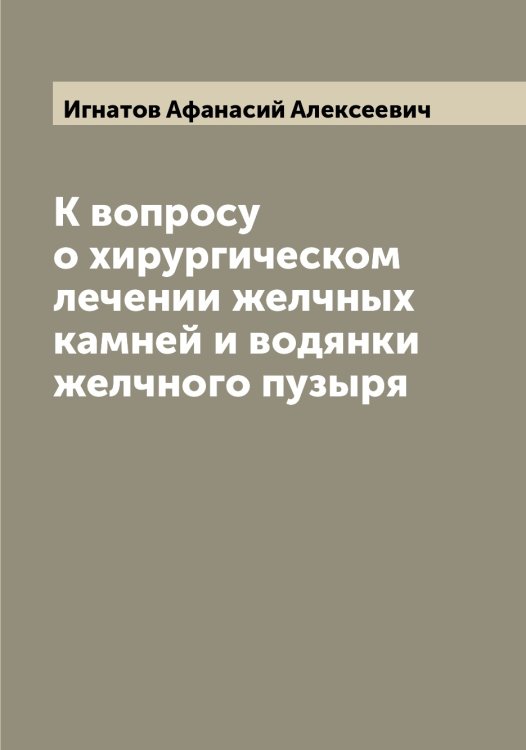 Обложка книги «К вопросу о хирургическом лечении желчных камней и водянки желчного пузыря» — Игнатов Афанасий Алексеевич, ISBN 9785519867702
