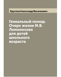 Гениальный помор. Очерк жизни М.В. Ломоносова для детей школьного возраста