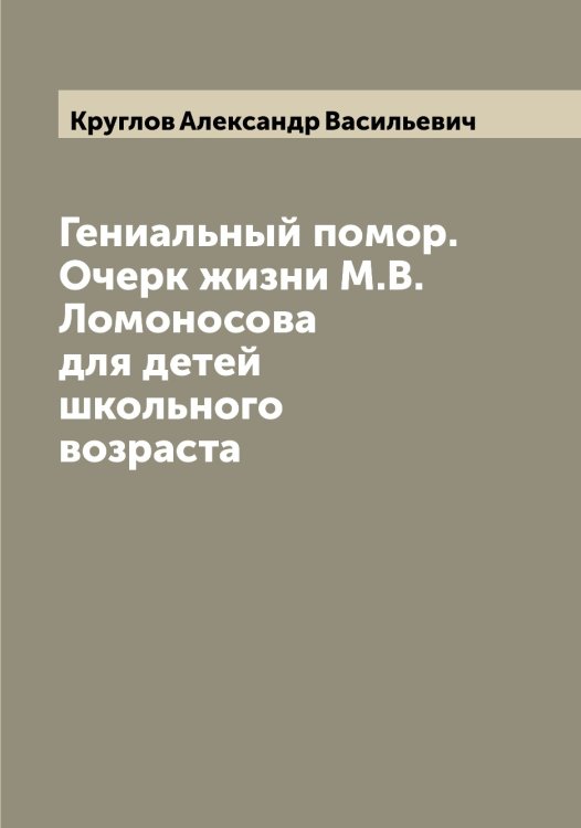 Обложка книги «Гениальный помор. Очерк жизни М.В. Ломоносова для детей школьного возраста» — Круглов Александр Васильевич, ISBN 9785519912563