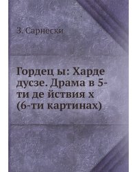 Гордец ы: Харде дусзе. Драма в 5-ти де йствия х (6-ти картинах)