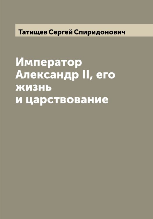 Император Александр II, его жизнь и царствование Обложка книги «Император Александр II, его жизнь и царствование» — Татищев Сергей Спиридонович, ISBN 9785519763653