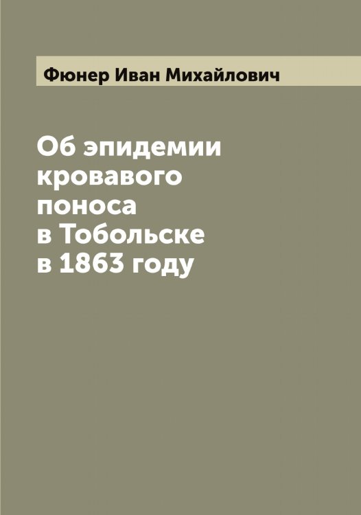 Об эпидемии кровавого поноса в Тобольске в 1863 году Обложка книги «Об эпидемии кровавого поноса в Тобольске в 1863 году» — Фюнер Иван Михайлович, ISBN 9785521288069