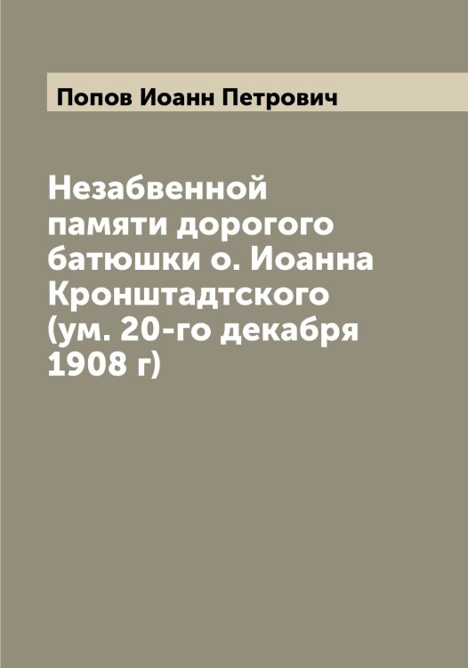 Незабвенной памяти дорогого батюшки о. Иоанна Кронштадтского (ум. 20-го декабря 1908 г) Обложка книги «Незабвенной памяти дорогого батюшки о. Иоанна Кронштадтского (ум. 20-го декабря 1908 г)» — Попов Иоанн Петрович, ISBN 9785519790864