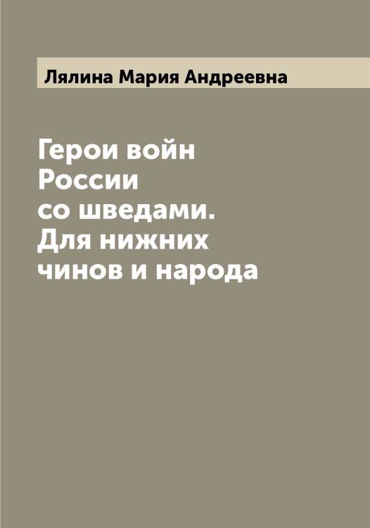 Обложка книги «Герои войн России со шведами. Для нижних чинов и народа» — Лялина Мария Андреевна, ISBN 9785519945332