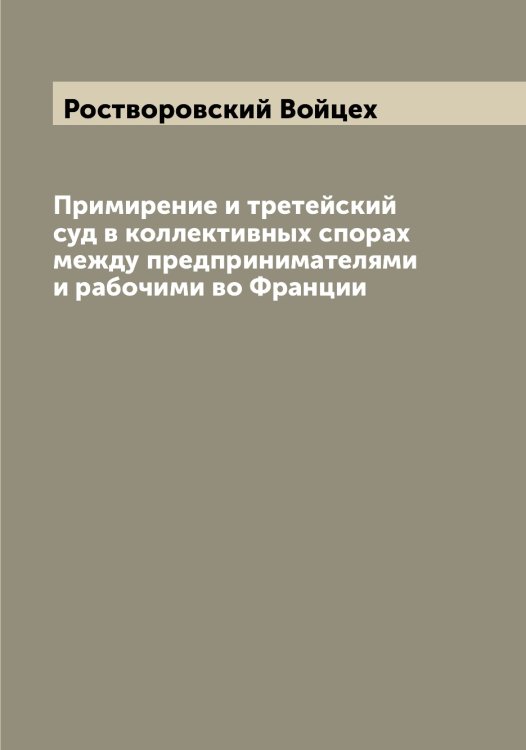 Обложка книги «Примирение и третейский суд в коллективных спорах между предпринимателями и рабочими во Франции» — Ростворовский Войцех, ISBN 9785519835305