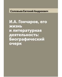И.А. Гончаров, его жизнь и литературная деятельность: Биографический очерк