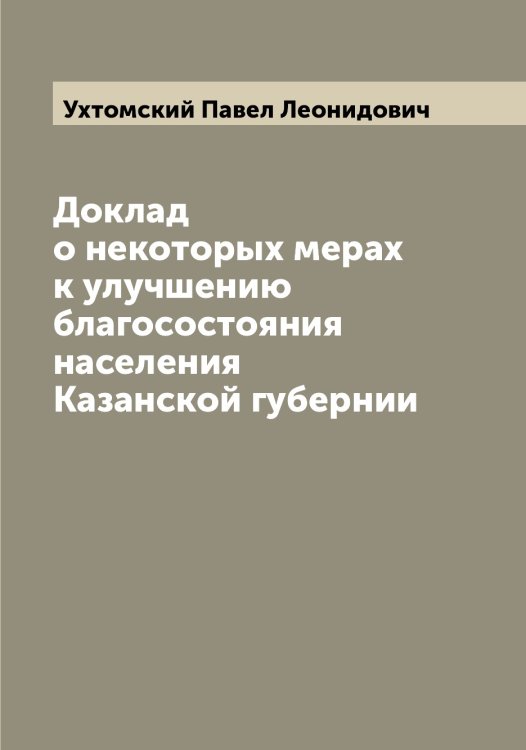 Обложка книги «Доклад о некоторых мерах к улучшению благосостояния населения Казанской губернии» — Ухтомский Павел Леонидович, ISBN 9785519785259