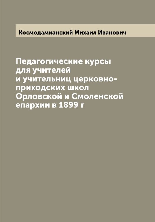 Обложка книги «Педагогические курсы для учителей и учительниц церковно-приходских школ Орловской и Смоленской епархии в 1899 г» — Космодамианский Михаил Иванович, ISBN 9785519905619