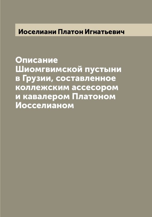 Обложка книги «Описание Шиомгвимской пустыни в Грузии, составленное коллежским ассесором и кавалером Платоном Иосселианом» — Иоселиани Платон Игнатьевич, ISBN 9785519872768